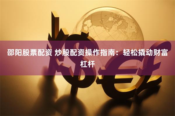 邵阳股票配资 炒股配资操作指南：轻松撬动财富杠杆