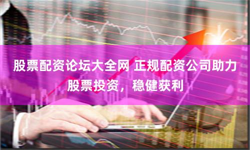 股票配资论坛大全网 正规配资公司助力股票投资，稳健获利