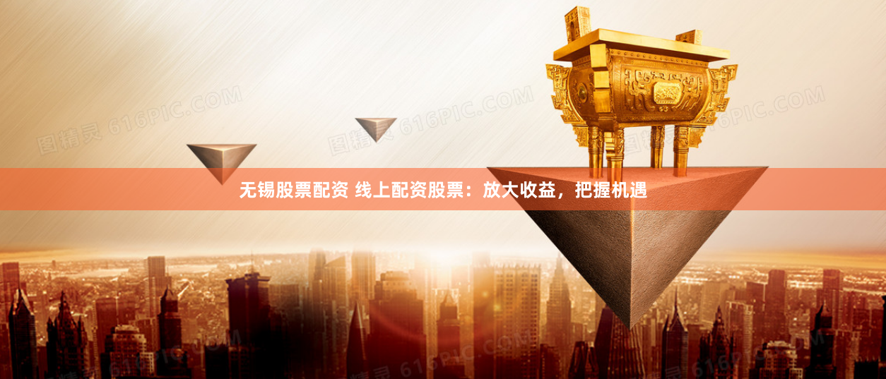 无锡股票配资 线上配资股票：放大收益，把握机遇