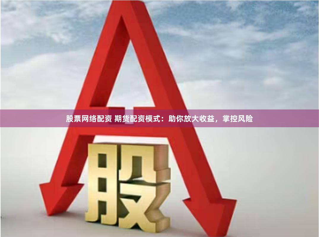 股票网络配资 期货配资模式：助你放大收益，掌控风险