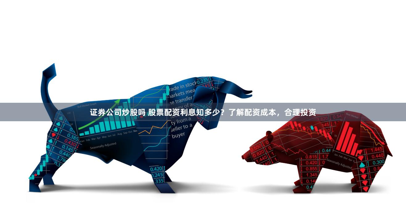证券公司炒股吗 股票配资利息知多少？了解配资成本，合理投资