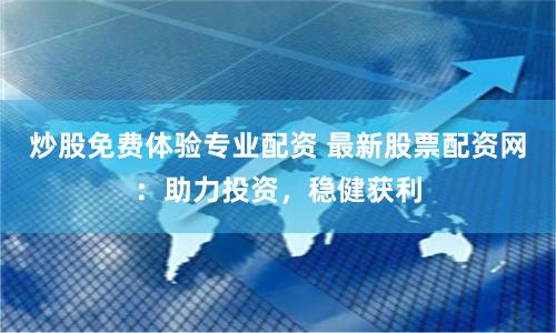 炒股免费体验专业配资 最新股票配资网：助力投资，稳健获利