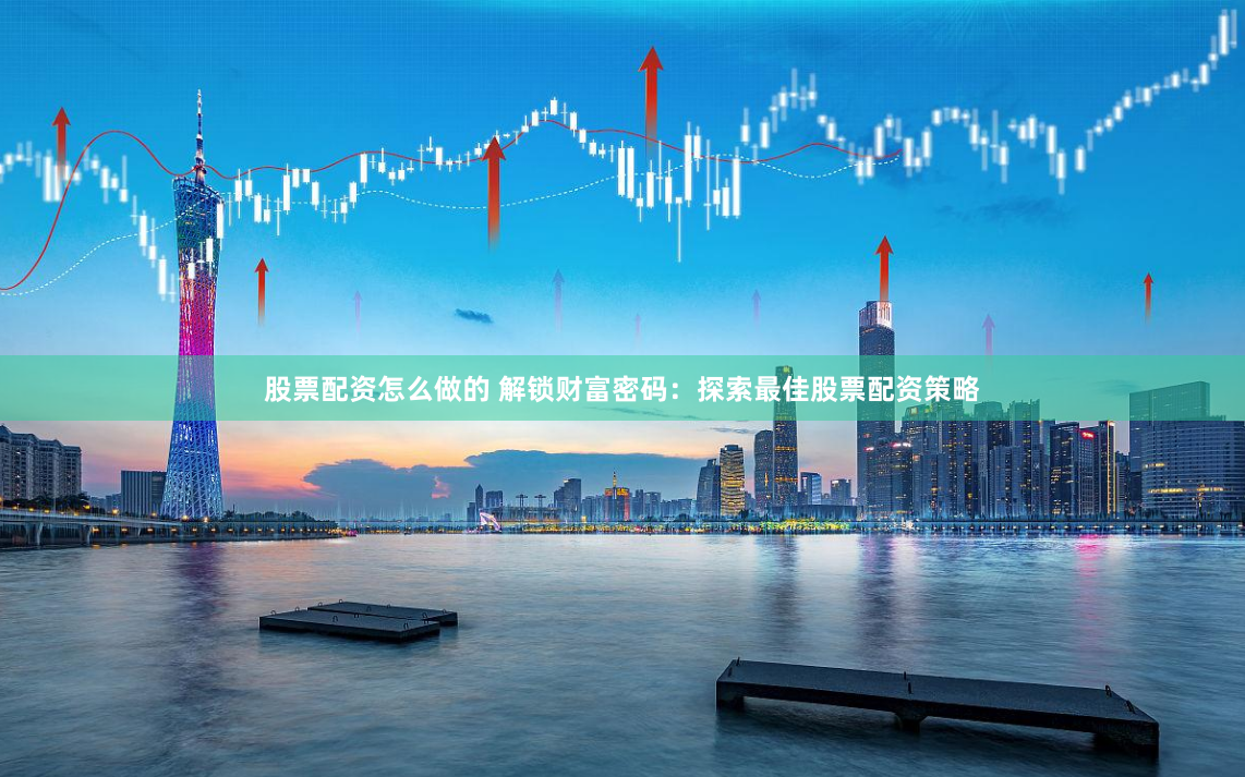 股票配资怎么做的 解锁财富密码：探索最佳股票配资策略