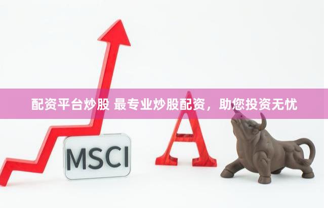 配资平台炒股 最专业炒股配资，助您投资无忧