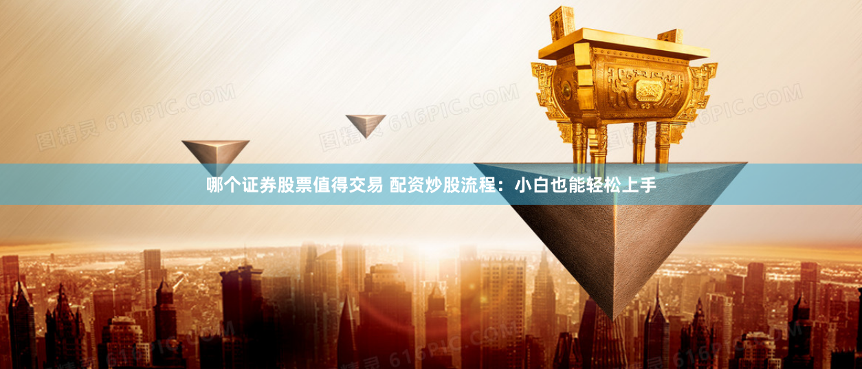 哪个证券股票值得交易 配资炒股流程：小白也能轻松上手
