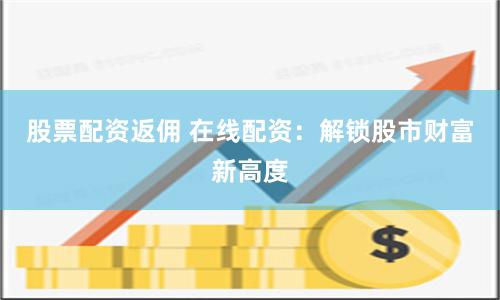股票配资返佣 在线配资：解锁股市财富新高度