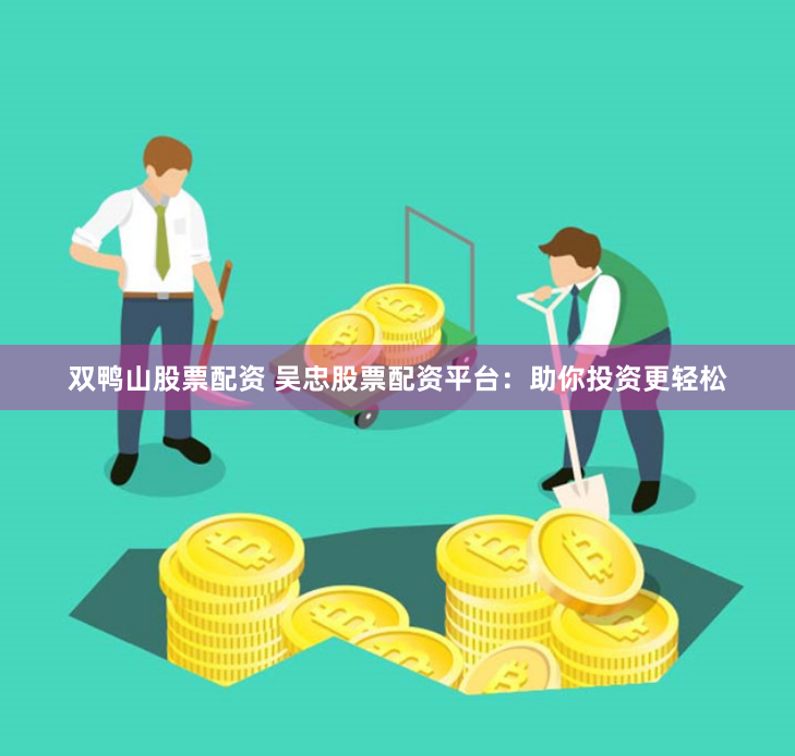 双鸭山股票配资 吴忠股票配资平台：助你投资更轻松