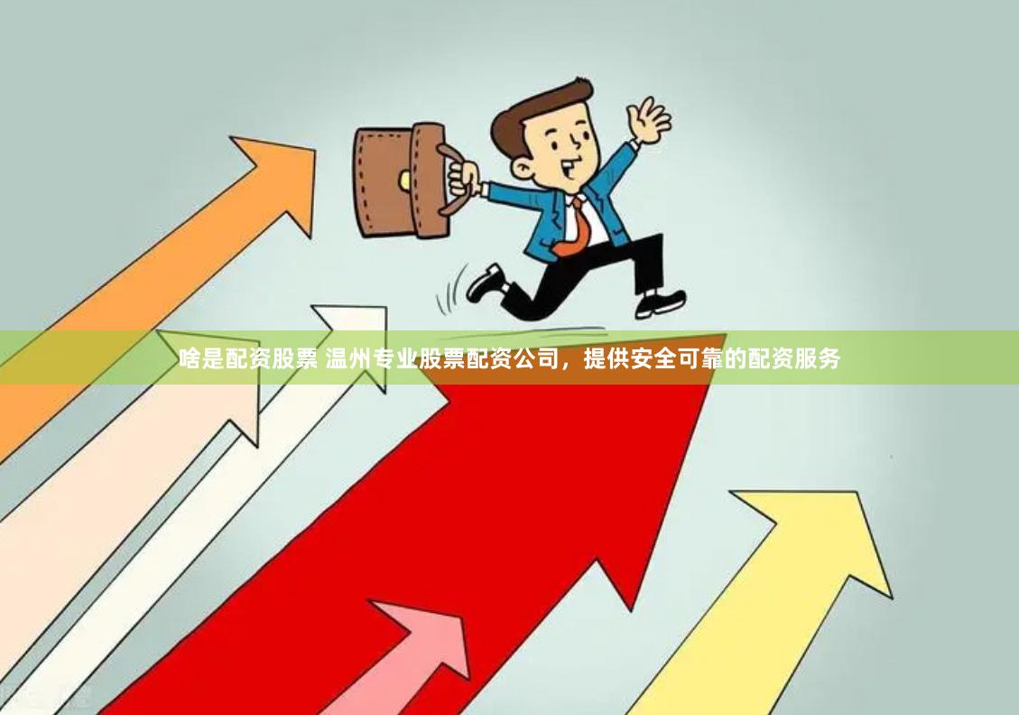啥是配资股票 温州专业股票配资公司，提供安全可靠的配资服务