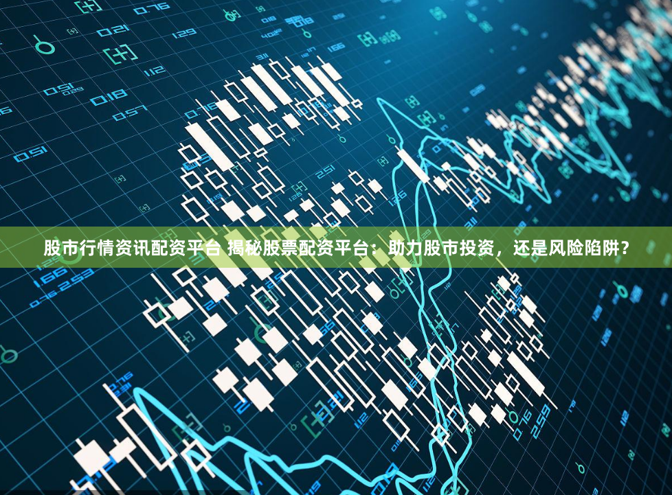 股市行情资讯配资平台 揭秘股票配资平台：助力股市投资，还是风险陷阱？