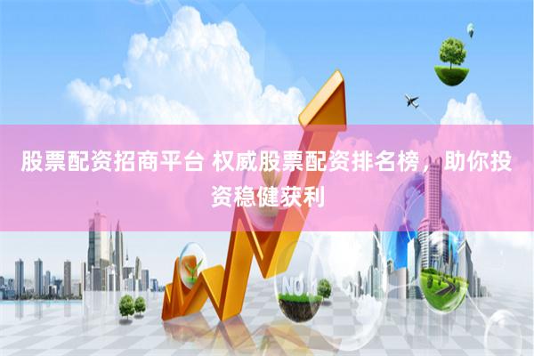 股票配资招商平台 权威股票配资排名榜，助你投资稳健获利