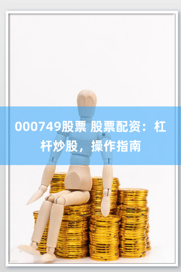 000749股票 股票配资：杠杆炒股，操作指南