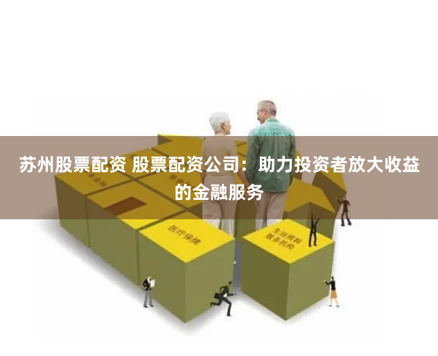 苏州股票配资 股票配资公司：助力投资者放大收益的金融服务