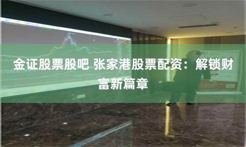 金证股票股吧 张家港股票配资：解锁财富新篇章