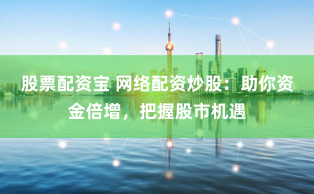 股票配资宝 网络配资炒股：助你资金倍增，把握股市机遇