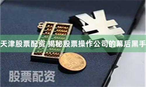天津股票配资 揭秘股票操作公司的幕后黑手