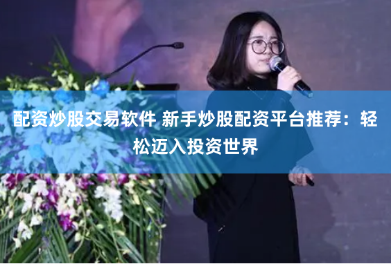 配资炒股交易软件 新手炒股配资平台推荐：轻松迈入投资世界