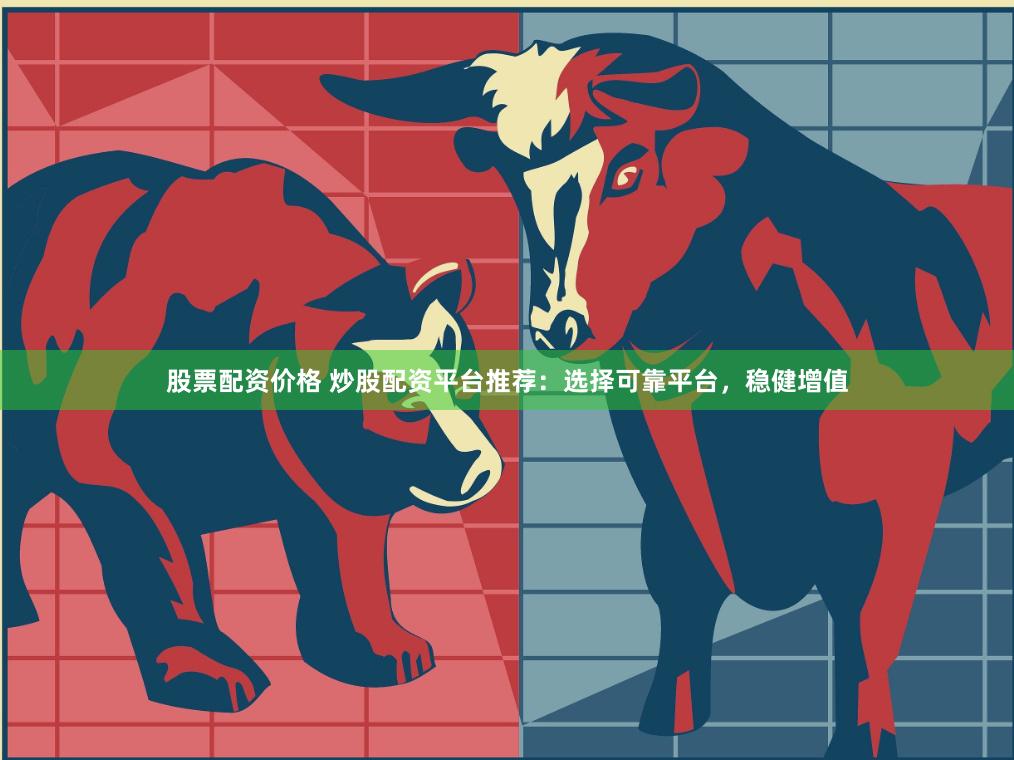 股票配资价格 炒股配资平台推荐：选择可靠平台，稳健增值