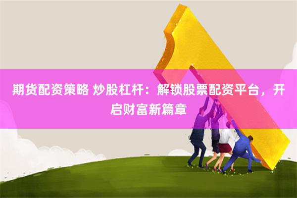 期货配资策略 炒股杠杆：解锁股票配资平台，开启财富新篇章