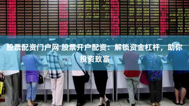 股票配资门户网 股票开户配资：解锁资金杠杆，助你投资致富