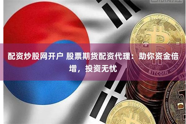 配资炒股网开户 股票期货配资代理：助你资金倍增，投资无忧