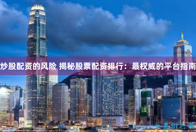 炒股配资的风险 揭秘股票配资排行：最权威的平台指南