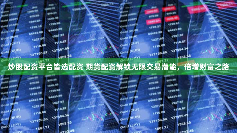 炒股配资平台皆选配资 期货配资解锁无限交易潜能，倍增财富之路