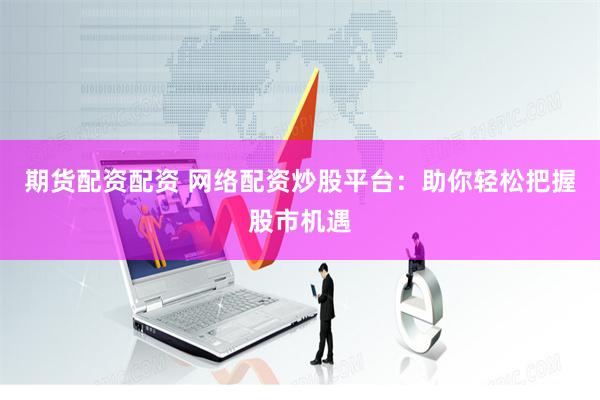 期货配资配资 网络配资炒股平台：助你轻松把握股市机遇