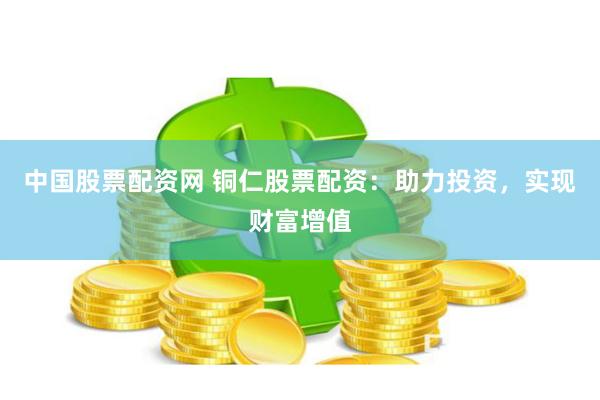 中国股票配资网 铜仁股票配资：助力投资，实现财富增值