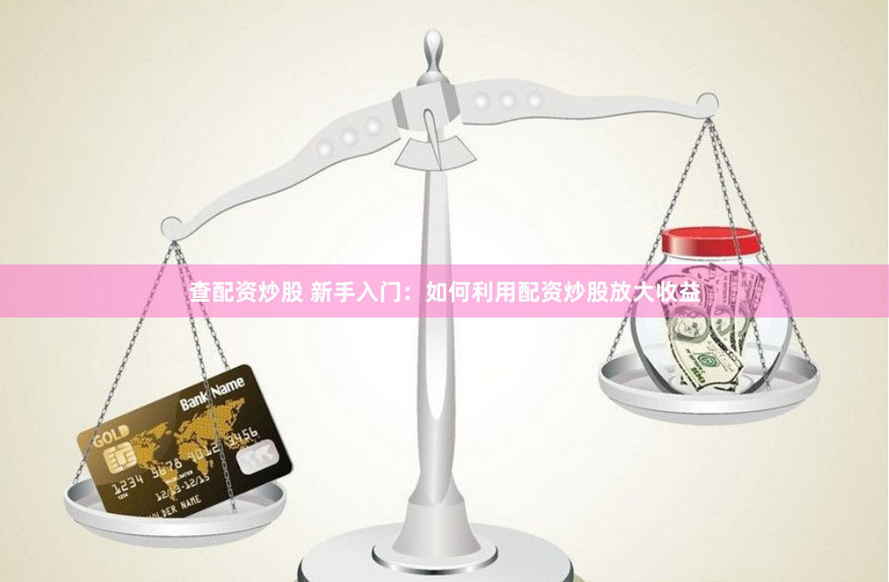 查配资炒股 新手入门：如何利用配资炒股放大收益
