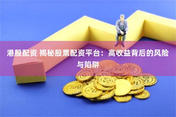 港股配资 揭秘股票配资平台：高收益背后的风险与陷阱