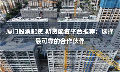 厦门股票配资 期货配资平台推荐：选择最可靠的合作伙伴