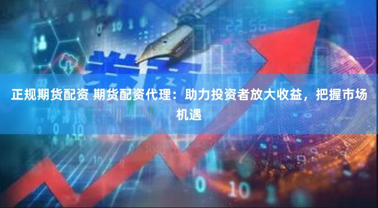 正规期货配资 期货配资代理：助力投资者放大收益，把握市场机遇