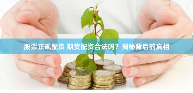 股票正规配资 期货配资合法吗？揭秘背后的真相