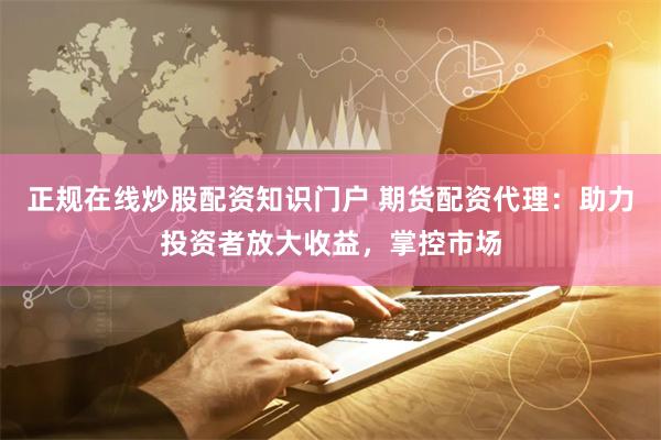 正规在线炒股配资知识门户 期货配资代理：助力投资者放大收益，掌控市场