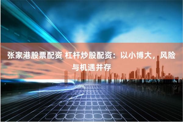 张家港股票配资 杠杆炒股配资：以小博大，风险与机遇并存