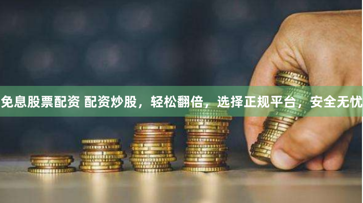 免息股票配资 配资炒股，轻松翻倍，选择正规平台，安全无忧