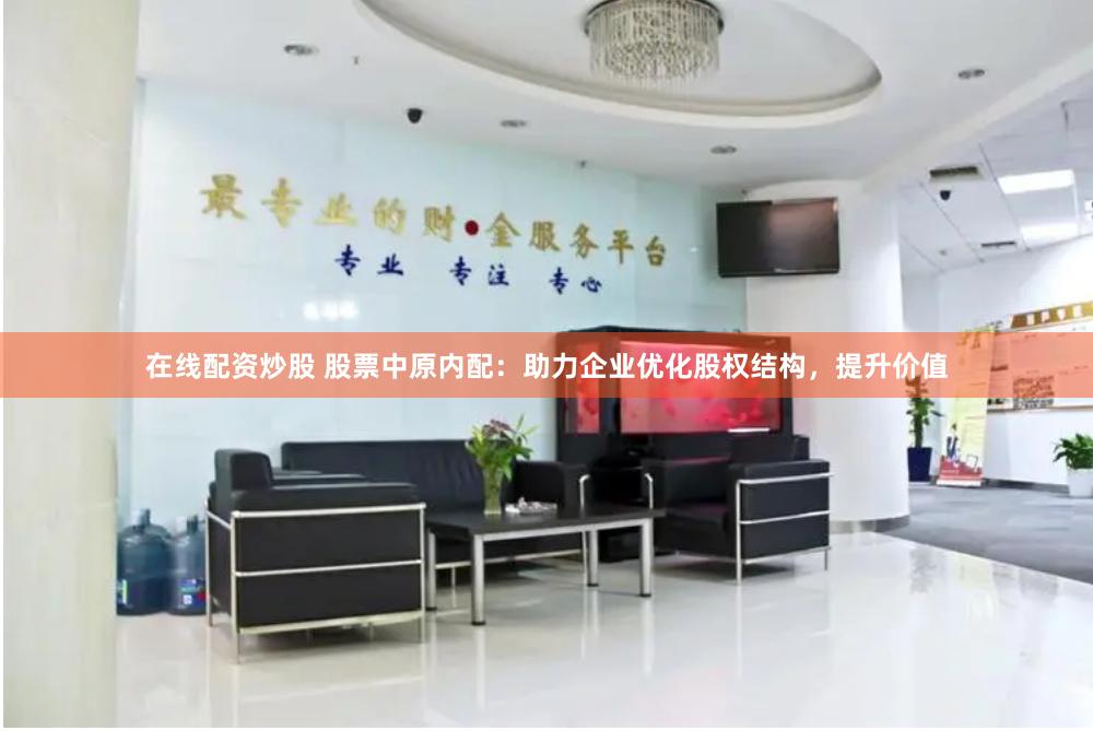 在线配资炒股 股票中原内配：助力企业优化股权结构，提升价值