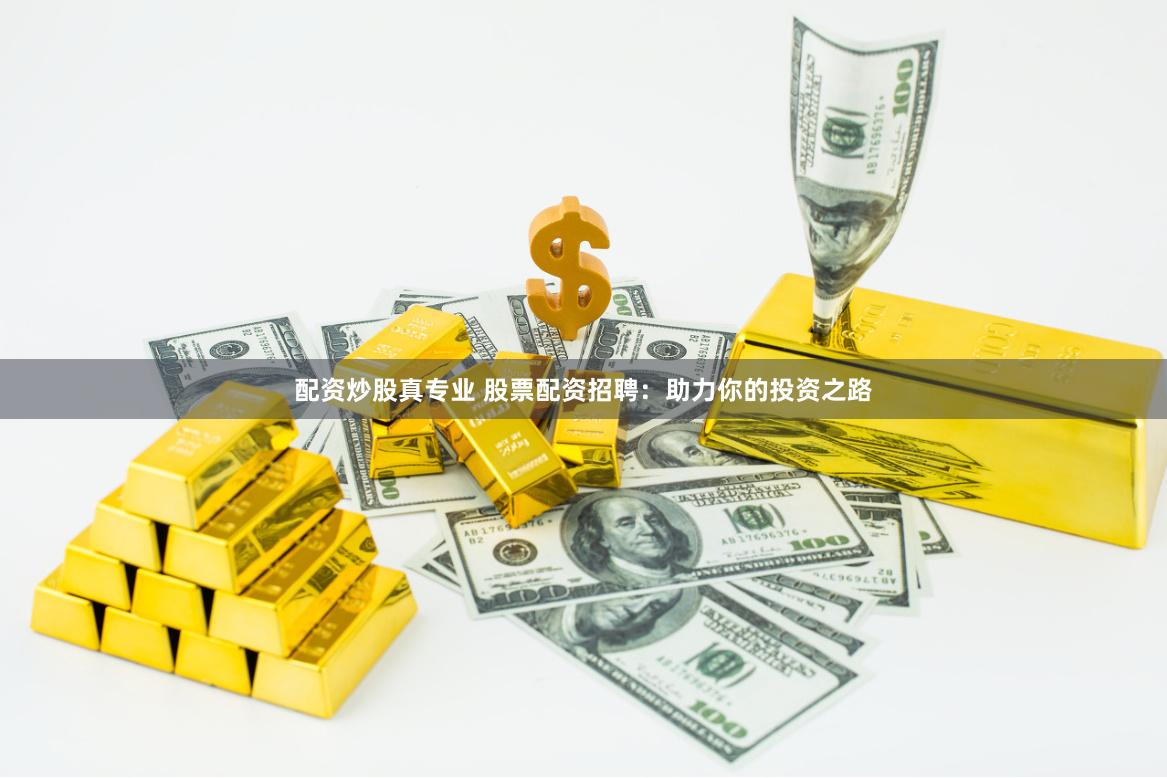配资炒股真专业 股票配资招聘：助力你的投资之路