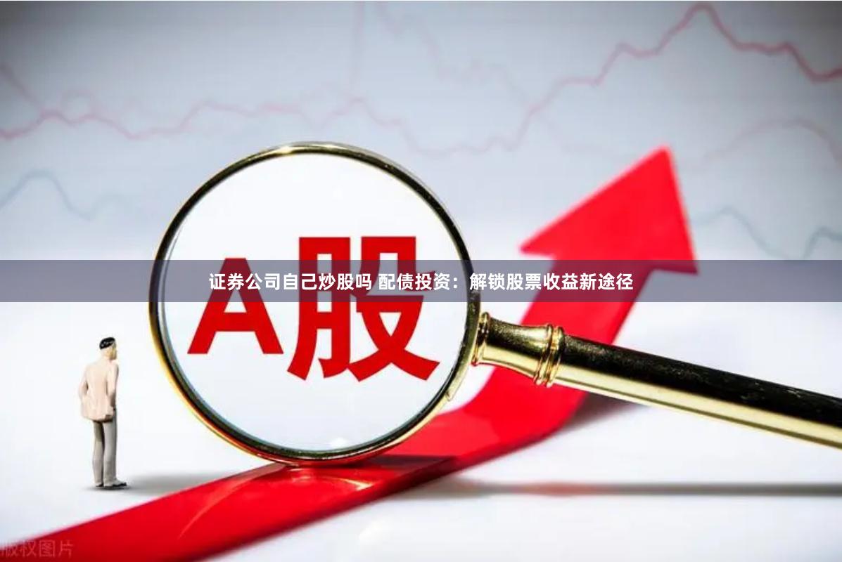 证券公司自己炒股吗 配债投资：解锁股票收益新途径