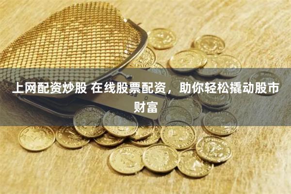 上网配资炒股 在线股票配资，助你轻松撬动股市财富