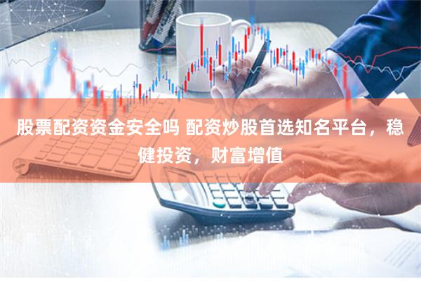 股票配资资金安全吗 配资炒股首选知名平台，稳健投资，财富增值