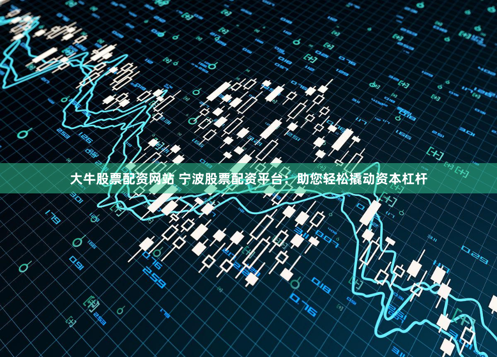 大牛股票配资网站 宁波股票配资平台：助您轻松撬动资本杠杆