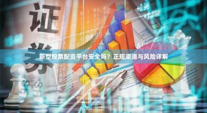新型股票配资平台安全吗？正规渠道与风险详解