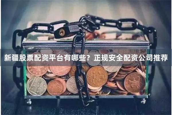 新疆股票配资平台有哪些？正规安全配资公司推荐