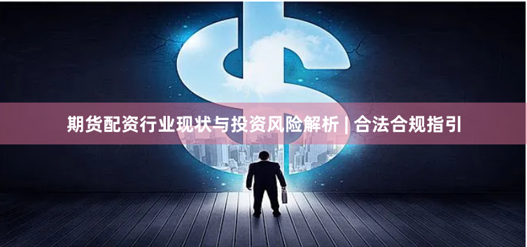 期货配资行业现状与投资风险解析 | 合法合规指引