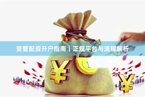 资管配资开户指南｜正规平台与流程解析