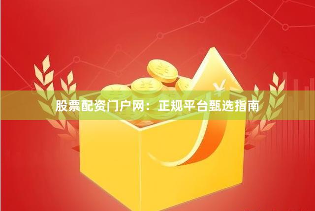 股票配资门户网：正规平台甄选指南