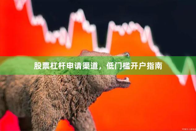 股票杠杆申请渠道，低门槛开户指南