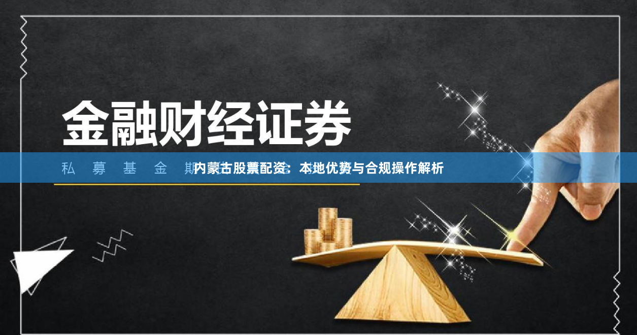 内蒙古股票配资：本地优势与合规操作解析