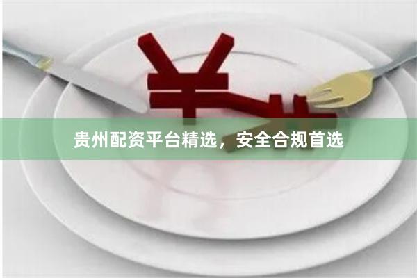 贵州配资平台精选,安全合规首选